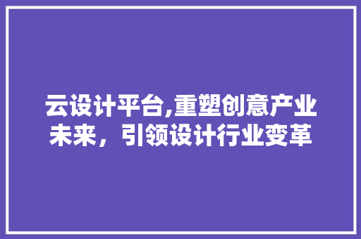云设计平台,重塑创意产业未来，引领设计行业变革 云设计平台,重塑创意产业未来，引领设计行业变革 百度SEO
