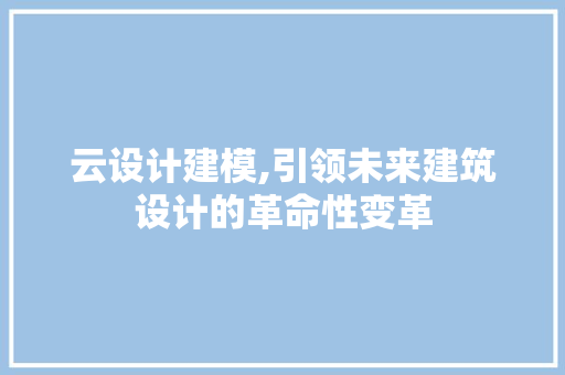 云设计建模,引领未来建筑设计的革命性变革 云设计建模,引领未来建筑设计的革命性变革 必应SEO