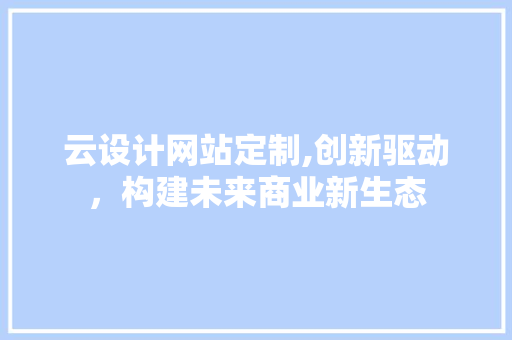 云设计网站定制,创新驱动，构建未来商业新生态 云设计网站定制,创新驱动，构建未来商业新生态 SEO关键词