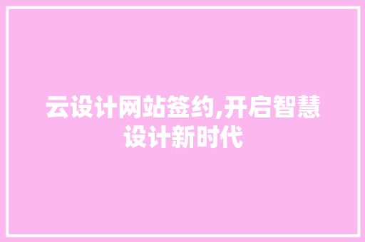 云设计网站签约,开启智慧设计新时代 云设计网站签约,开启智慧设计新时代 神马SEO