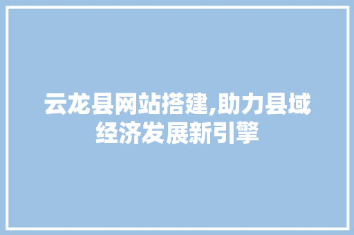 云龙县网站搭建,助力县域经济发展新引擎 云龙县网站搭建,助力县域经济发展新引擎 网站建设公司