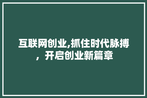 互联网创业,抓住时代脉搏，开启创业新篇章 互联网创业,抓住时代脉搏，开启创业新篇章 必应SEO