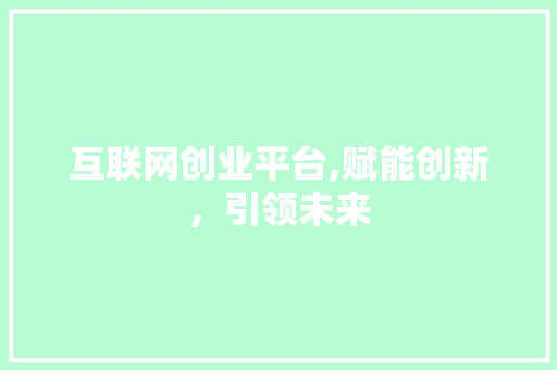 互联网创业平台,赋能创新，引领未来 互联网创业平台,赋能创新，引领未来 SEO关键词