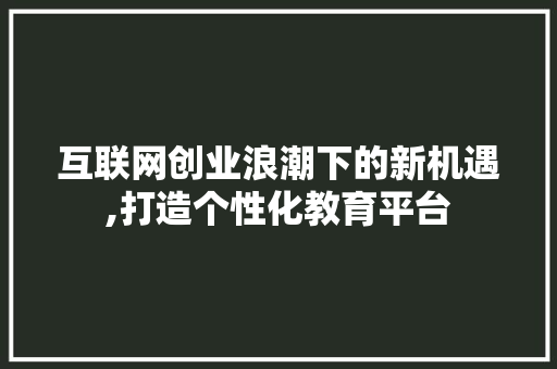互联网创业浪潮下的新机遇,打造个性化教育平台 互联网创业浪潮下的新机遇,打造个性化教育平台 神马SEO