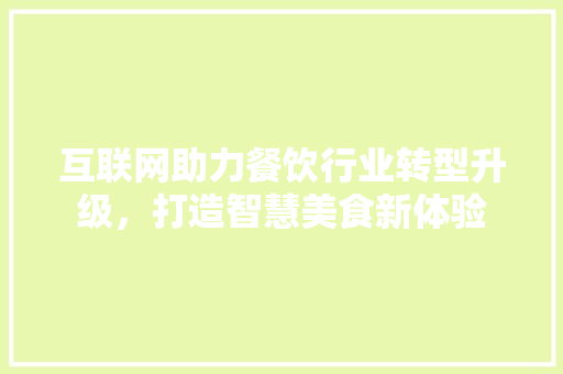 互联网助力餐饮行业转型升级，打造智慧美食新体验 互联网助力餐饮行业转型升级，打造智慧美食新体验 必应SEO