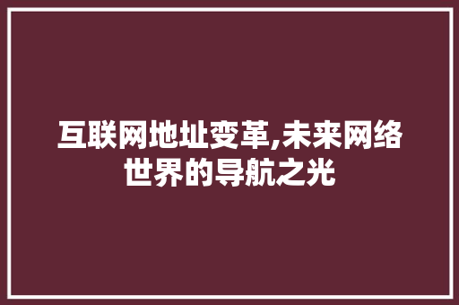 互联网地址变革,未来网络世界的导航之光 互联网地址变革,未来网络世界的导航之光 SEO关键词