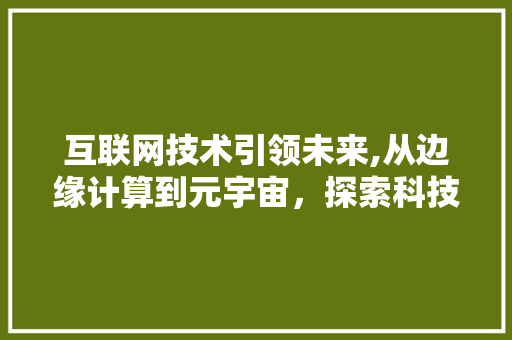 互联网技术引领未来,从边缘计算到元宇宙，探索科技发展的无限可能 互联网技术引领未来,从边缘计算到元宇宙，探索科技发展的无限可能 搜狗SEO