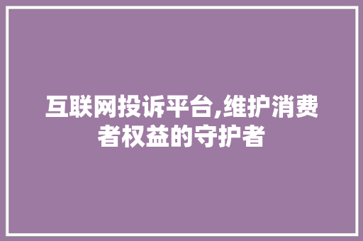 互联网投诉平台,维护消费者权益的守护者 互联网投诉平台,维护消费者权益的守护者 SEO关键词