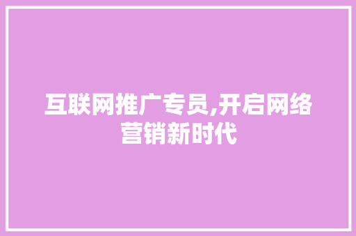 互联网推广专员,开启网络营销新时代 互联网推广专员,开启网络营销新时代 搜狗SEO