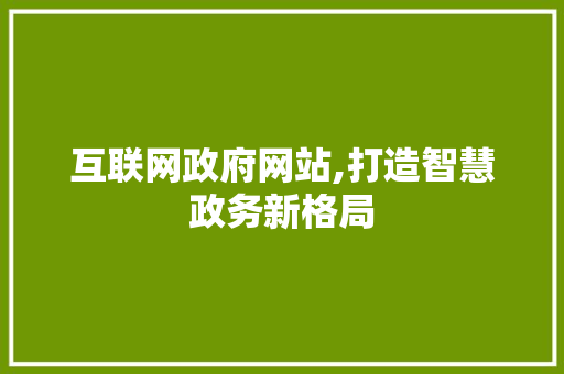 互联网政府网站,打造智慧政务新格局 互联网政府网站,打造智慧政务新格局 网站建设公司