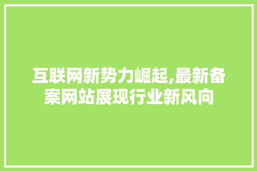 互联网新势力崛起,最新备案网站展现行业新风向 互联网新势力崛起,最新备案网站展现行业新风向 必应SEO