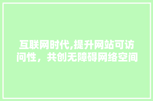 互联网时代,提升网站可访问性，共创无障碍网络空间 互联网时代,提升网站可访问性，共创无障碍网络空间 SEO关键词