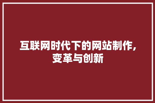 互联网时代下的网站制作,变革与创新 互联网时代下的网站制作,变革与创新 网站建设公司