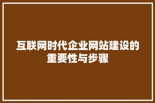 互联网时代企业网站建设的重要性与步骤 互联网时代企业网站建设的重要性与步骤 百度SEO