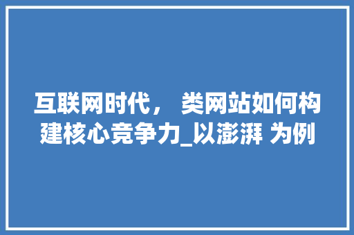 互联网时代， 类网站如何构建核心竞争力_以澎湃 为例 互联网时代， 类网站如何构建核心竞争力_以澎湃 为例 必应SEO