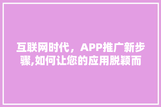 互联网时代，APP推广新步骤,如何让您的应用脱颖而出 互联网时代，APP推广新步骤,如何让您的应用脱颖而出 百度SEO