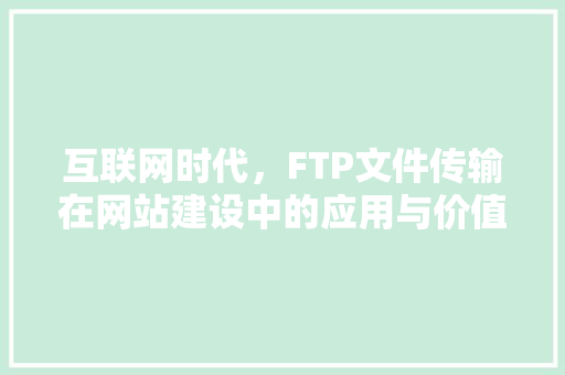 互联网时代，FTP文件传输在网站建设中的应用与价值 互联网时代，FTP文件传输在网站建设中的应用与价值 网站建设公司