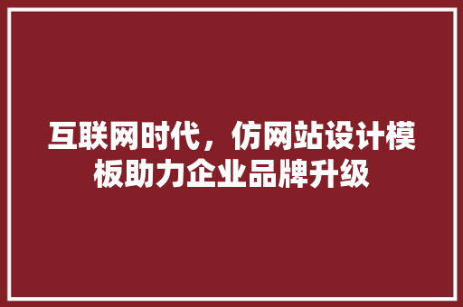 互联网时代，仿网站设计模板助力企业品牌升级 互联网时代，仿网站设计模板助力企业品牌升级 SEO关键词