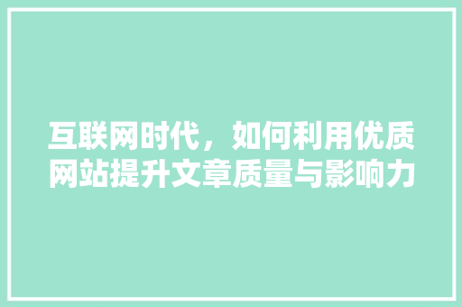 互联网时代，如何利用优质网站提升文章质量与影响力 互联网时代，如何利用优质网站提升文章质量与影响力 神马SEO
