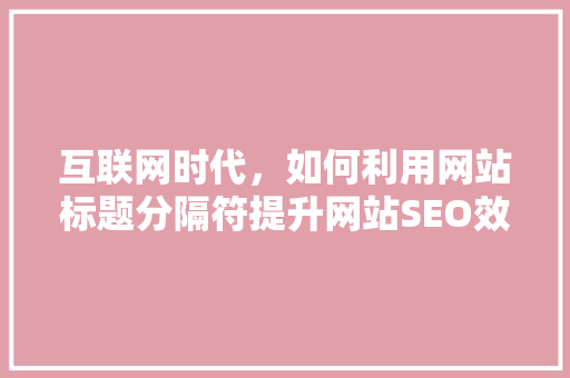 互联网时代，如何利用网站标题分隔符提升网站SEO效果 互联网时代，如何利用网站标题分隔符提升网站SEO效果 网站建设公司