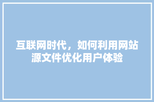 互联网时代，如何利用网站源文件优化用户体验 互联网时代，如何利用网站源文件优化用户体验 百度SEO