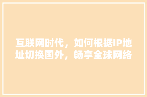 互联网时代，如何根据IP地址切换国外，畅享全球网络资源 互联网时代，如何根据IP地址切换国外，畅享全球网络资源 搜狗SEO