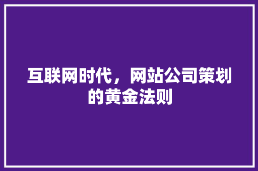 互联网时代，网站公司策划的黄金法则 互联网时代，网站公司策划的黄金法则 神马SEO