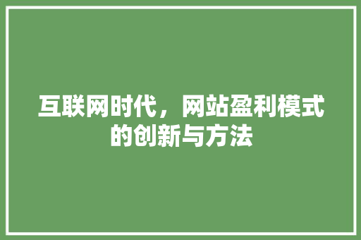 互联网时代，网站盈利模式的创新与方法