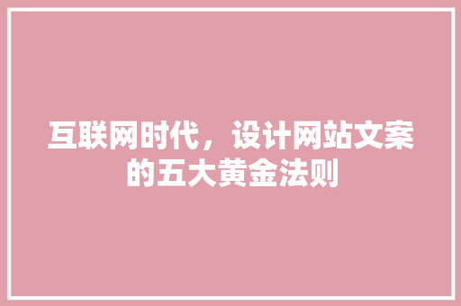 互联网时代，设计网站文案的五大黄金法则 互联网时代，设计网站文案的五大黄金法则 神马SEO