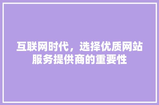 互联网时代，选择优质网站服务提供商的重要性 互联网时代，选择优质网站服务提供商的重要性 搜狗SEO