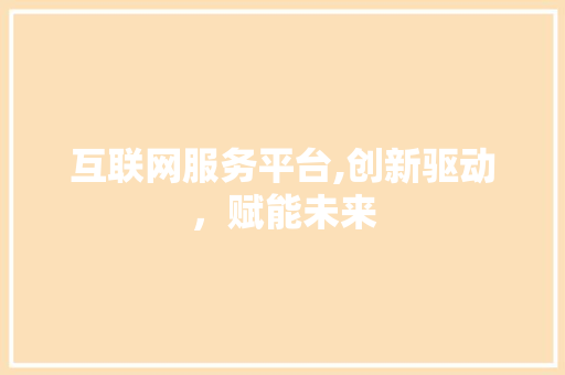 互联网服务平台,创新驱动，赋能未来 互联网服务平台,创新驱动，赋能未来 SEO关键词