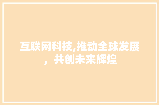 互联网科技,推动全球发展，共创未来辉煌 互联网科技,推动全球发展，共创未来辉煌 网站建设公司