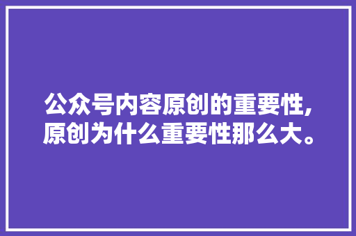公众号内容原创的重要性,原创为什么重要性那么大。 公众号内容原创的重要性,原创为什么重要性那么大。 搜狗SEO
