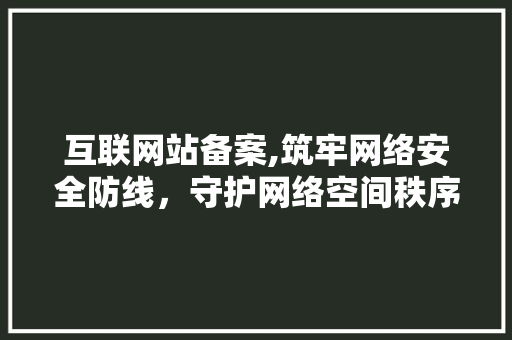 互联网站备案,筑牢网络安全防线，守护网络空间秩序 互联网站备案,筑牢网络安全防线，守护网络空间秩序 百度SEO