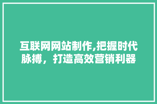 互联网网站制作,把握时代脉搏，打造高效营销利器 互联网网站制作,把握时代脉搏，打造高效营销利器 百度SEO
