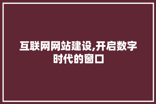 互联网网站建设,开启数字时代的窗口 互联网网站建设,开启数字时代的窗口 SEO关键词