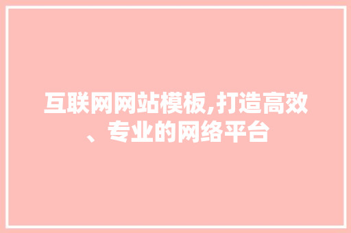 互联网网站模板,打造高效、专业的网络平台 互联网网站模板,打造高效、专业的网络平台 百度SEO