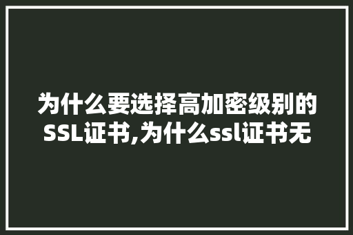 为什么要选择高加密级别的SSL证书,为什么ssl证书无效。 为什么要选择高加密级别的SSL证书,为什么ssl证书无效。 网站建设公司