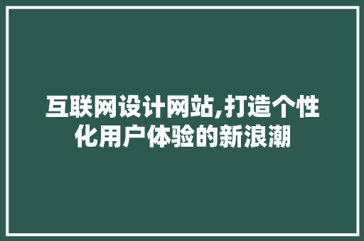 互联网设计网站,打造个性化用户体验的新浪潮 互联网设计网站,打造个性化用户体验的新浪潮 网站建设公司