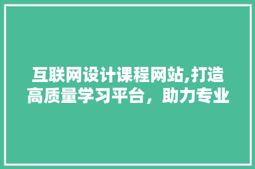 互联网设计课程网站,打造高质量学习平台，助力专业成长 百度SEO