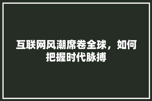 互联网风潮席卷全球，如何把握时代脉搏 互联网风潮席卷全球，如何把握时代脉搏 必应SEO