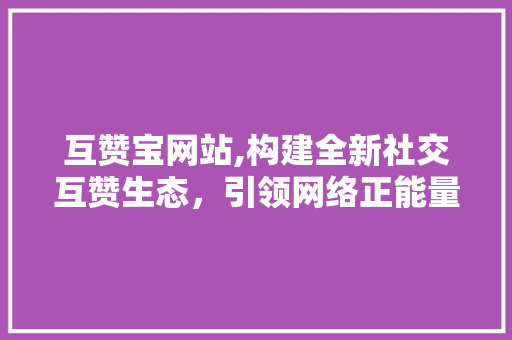 互赞宝网站,构建全新社交互赞生态，引领网络正能量传播 互赞宝网站,构建全新社交互赞生态，引领网络正能量传播 搜狗SEO