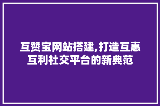 互赞宝网站搭建,打造互惠互利社交平台的新典范 互赞宝网站搭建,打造互惠互利社交平台的新典范 网站建设公司