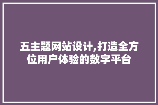 五主题网站设计,打造全方位用户体验的数字平台 五主题网站设计,打造全方位用户体验的数字平台 搜狗SEO