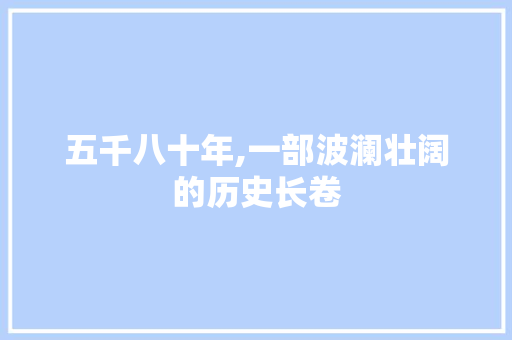 五千八十年,一部波澜壮阔的历史长卷 五千八十年,一部波澜壮阔的历史长卷 搜狗SEO