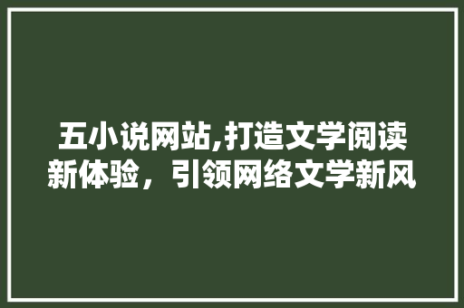 五小说网站,打造文学阅读新体验，引领网络文学新风尚 五小说网站,打造文学阅读新体验，引领网络文学新风尚 百度SEO