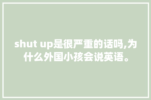 shut up是很严重的话吗,为什么外国小孩会说英语。