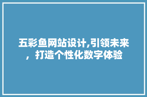 五彩鱼网站设计,引领未来，打造个性化数字体验 五彩鱼网站设计,引领未来，打造个性化数字体验 神马SEO