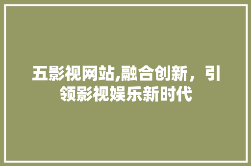 五影视网站,融合创新，引领影视娱乐新时代 五影视网站,融合创新，引领影视娱乐新时代 百度SEO