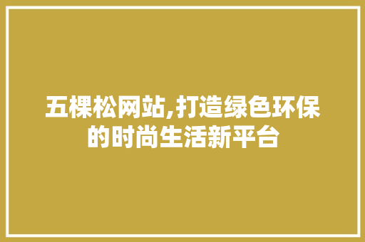 五棵松网站,打造绿色环保的时尚生活新平台 五棵松网站,打造绿色环保的时尚生活新平台 网站建设公司